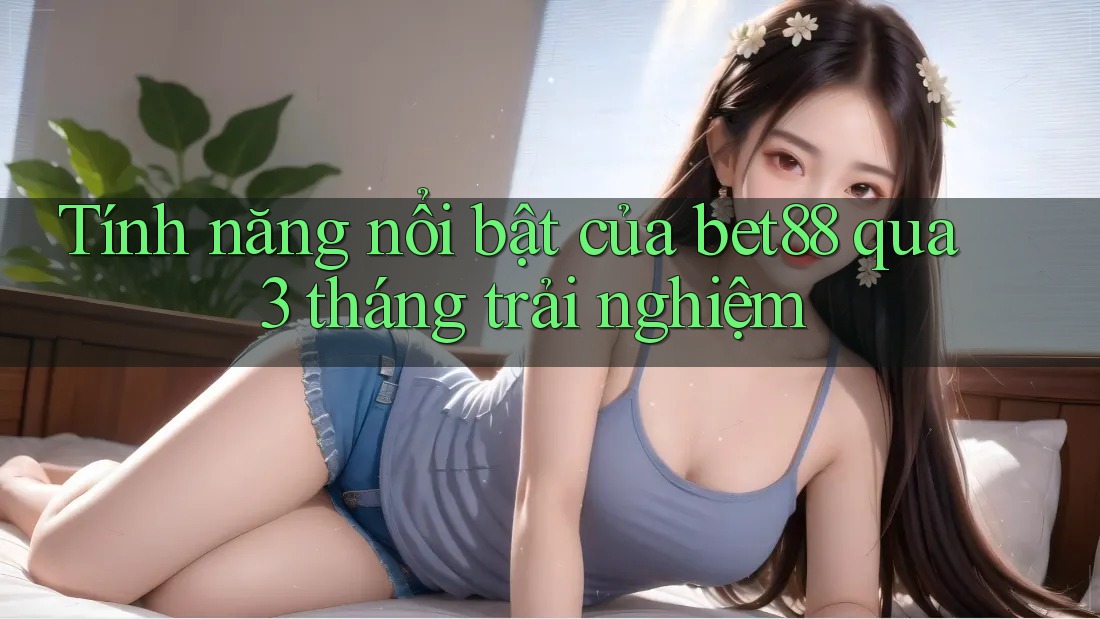 Tính năng nổi bật của bet88 qua 3 tháng trải nghiệm Tính năng nổi bật của bet88 qua 3 tháng trải nghiệm