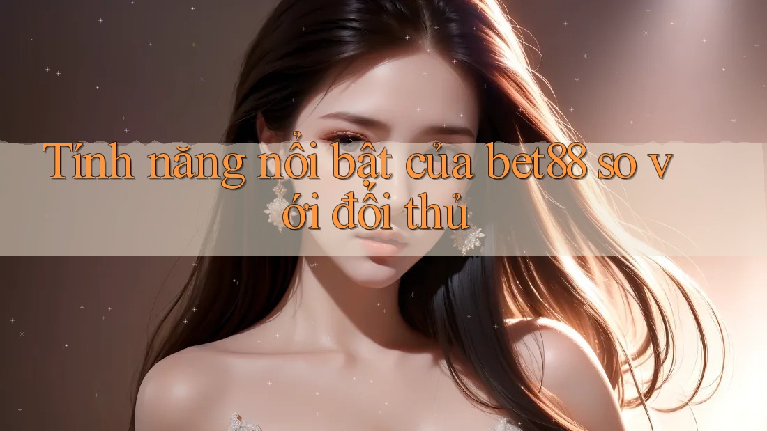Tính năng nổi bật của bet88 so với đối thủ Tính năng nổi bật của bet88 so với đối thủ