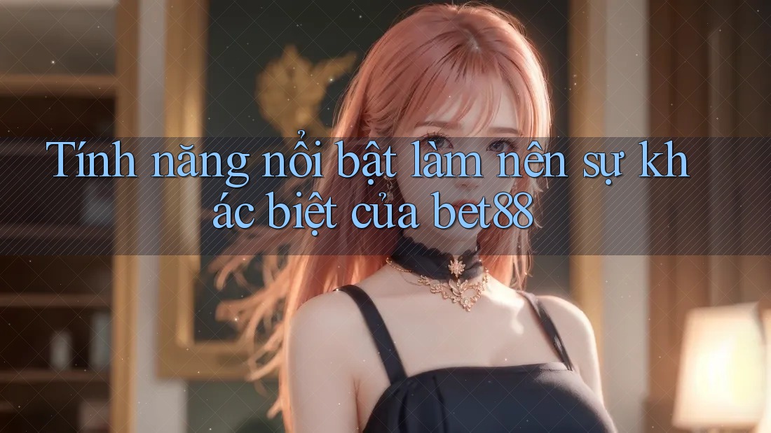 Tính năng nổi bật làm nên sự khác biệt của bet88 Tính năng nổi bật làm nên sự khác biệt của bet88