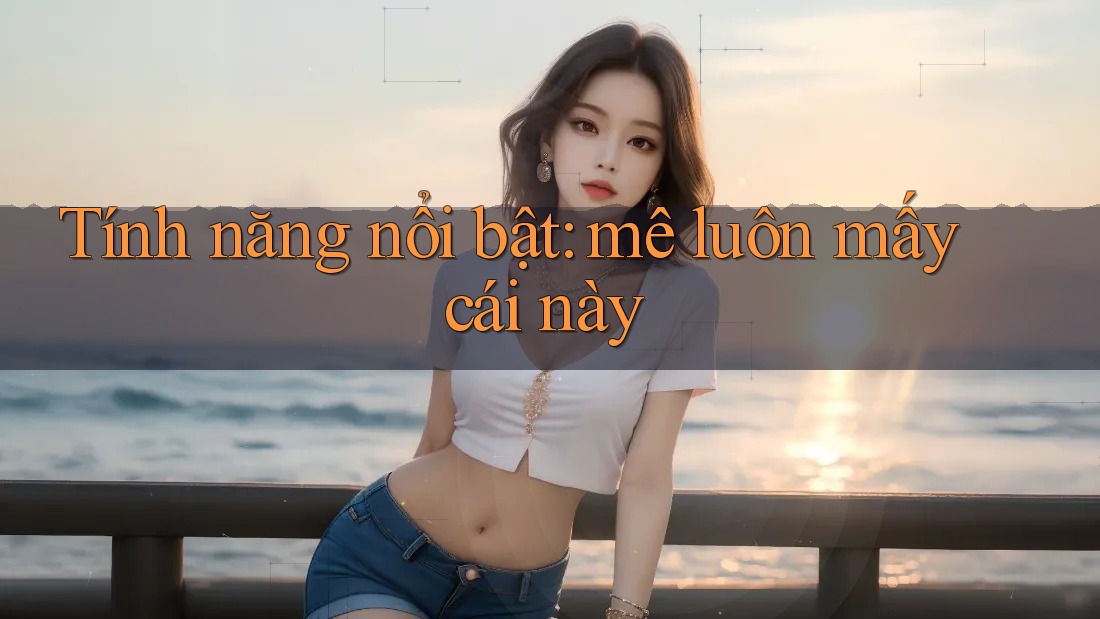 Tính năng nổi bật: mê luôn mấy cái này Tính năng nổi bật: mê luôn mấy cái này