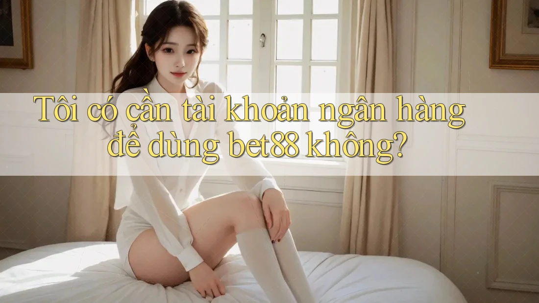 Tôi có cần tài khoản ngân hàng để dùng bet88 không? Tôi có cần tài khoản ngân hàng để dùng bet88 không?