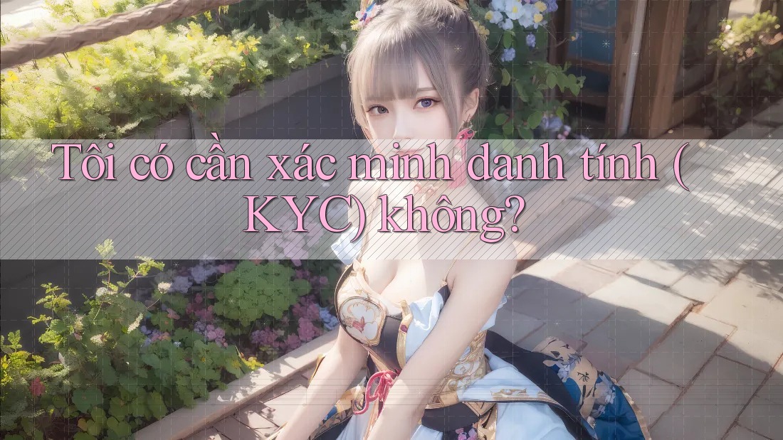 Tôi có cần xác minh danh tính (KYC) không? Tôi có cần xác minh danh tính (KYC) không?