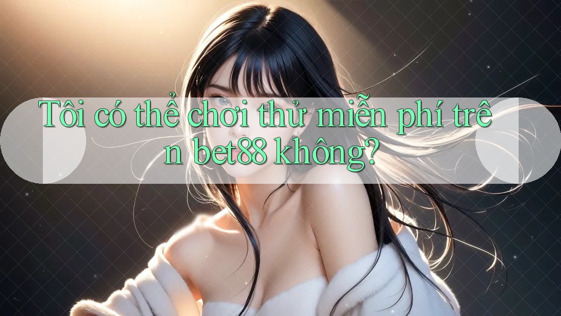 Tôi có thể chơi thử miễn phí trên bet88 không? Tôi có thể chơi thử miễn phí trên bet88 không?