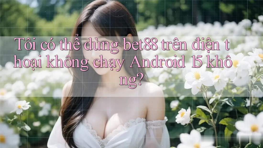 Tôi có thể dùng bet88 trên điện thoại không chạy Android 15 không? Tôi có thể dùng bet88 trên điện thoại không chạy Android 15 không?