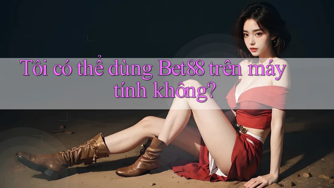 Tôi có thể dùng bet88 trên máy tính không? Tôi có thể dùng bet88 trên máy tính không?