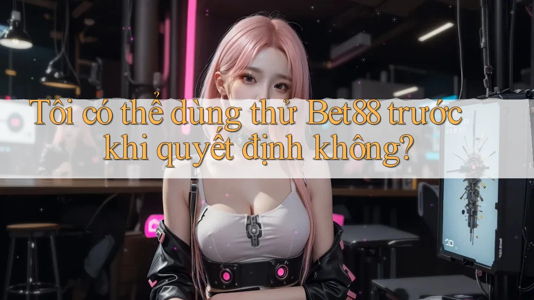 Tôi có thể dùng thử Bet88 trước khi quyết định không? Tôi có thể dùng thử Bet88 trước khi quyết định không?