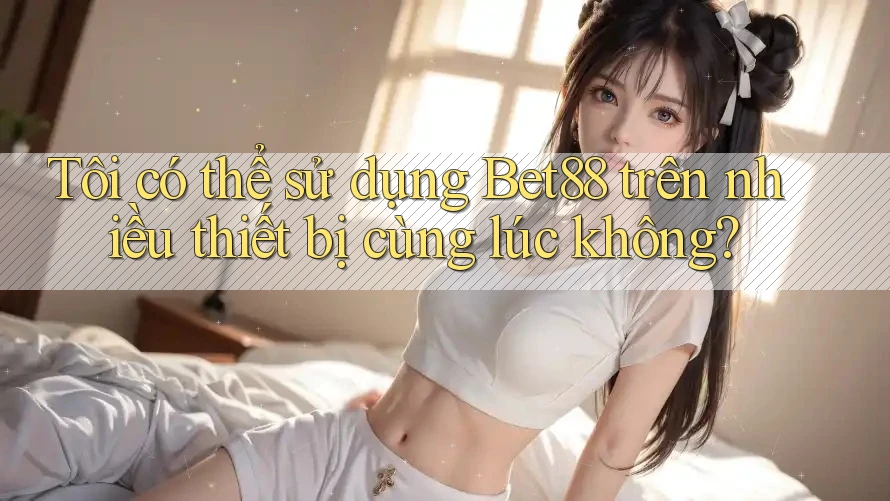 Tôi có thể sử dụng Bet88 trên nhiều thiết bị cùng lúc không?