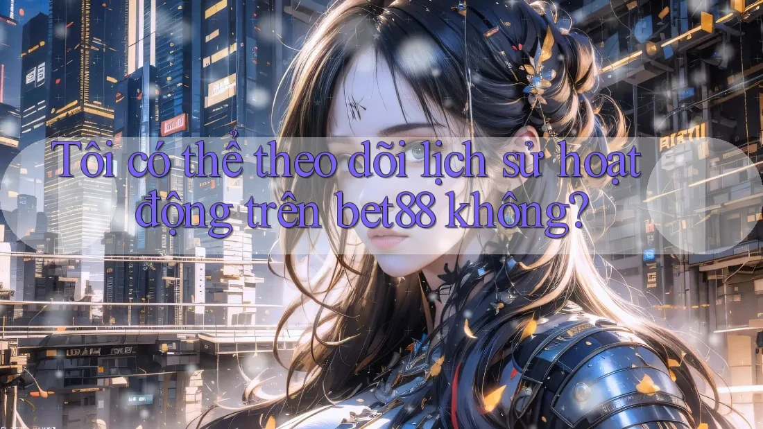 Tôi có thể theo dõi lịch sử hoạt động trên bet88 không? Tôi có thể theo dõi lịch sử hoạt động trên bet88 không?