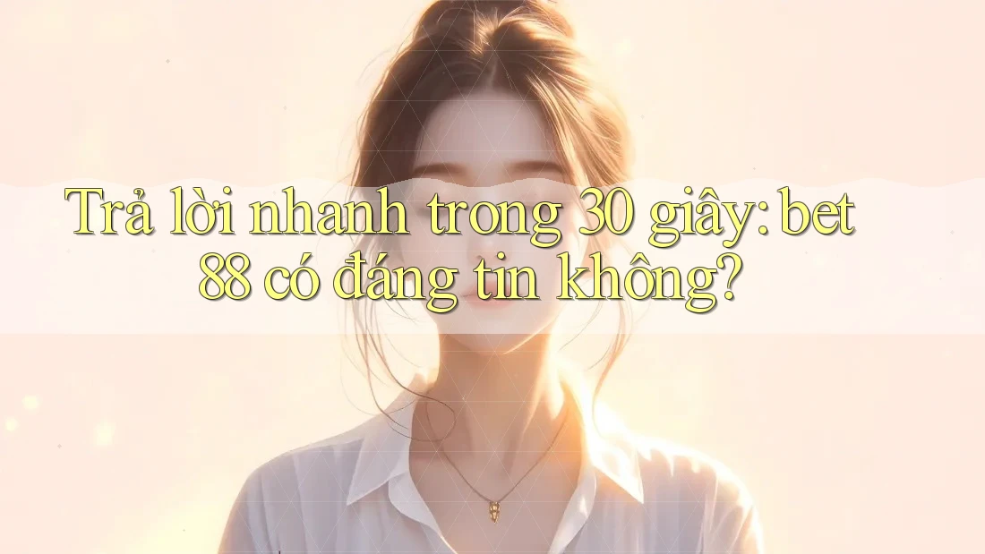Trả lời nhanh trong 30 giây: bet88 có đáng tin không? Trả lời nhanh trong 30 giây: bet88 có đáng tin không?