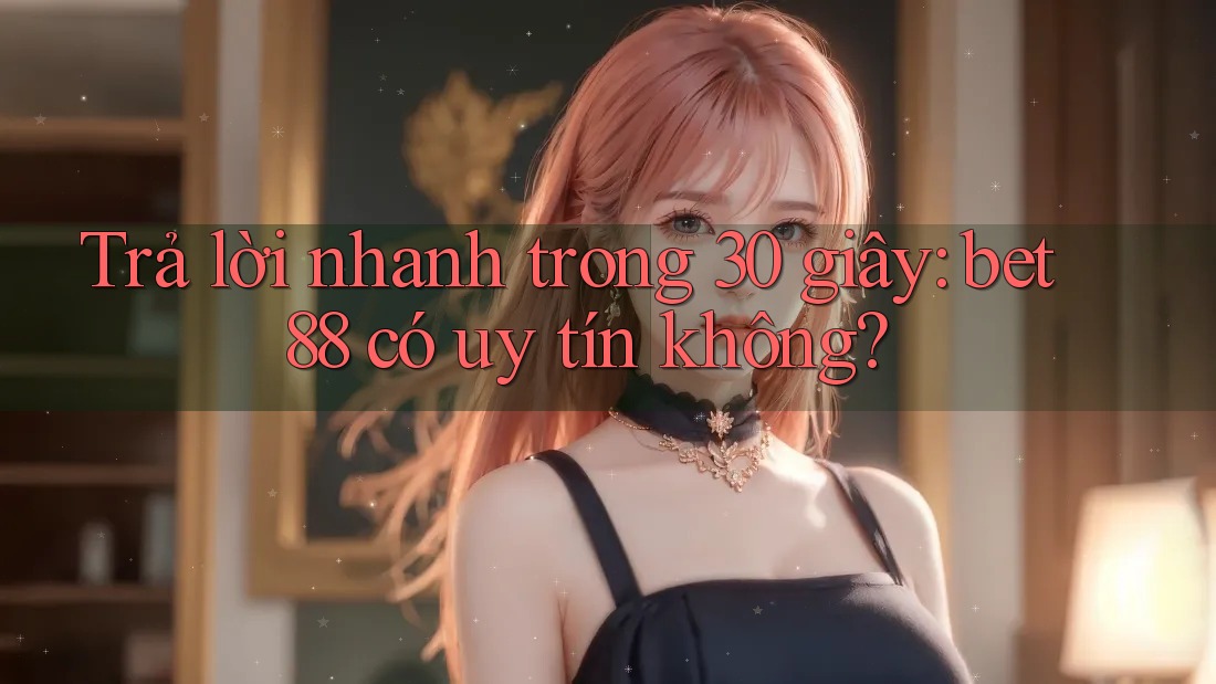 Trả lời nhanh trong 30 giây: bet88 có uy tín không? Trả lời nhanh trong 30 giây: bet88 có uy tín không?