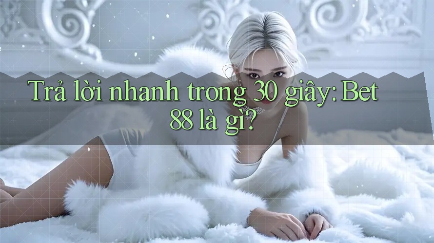Trả lời nhanh trong 30 giây: bet88 là gì? Trả lời nhanh trong 30 giây: bet88 là gì?