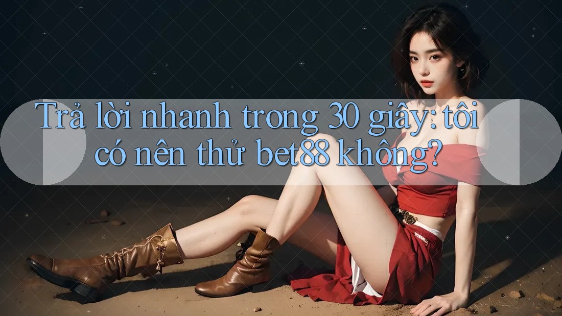 Trả lời nhanh trong 30 giây: tôi có nên thử bet88 không? Trả lời nhanh trong 30 giây: tôi có nên thử bet88 không?