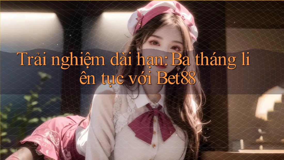 Trải nghiệm dài hạn: Ba tháng liên tục với Bet88 Trải nghiệm dài hạn: Ba tháng liên tục với Bet88