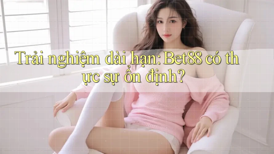 Trải nghiệm dài hạn: Bet88 có thực sự ổn định? Trải nghiệm dài hạn: Bet88 có thực sự ổn định?