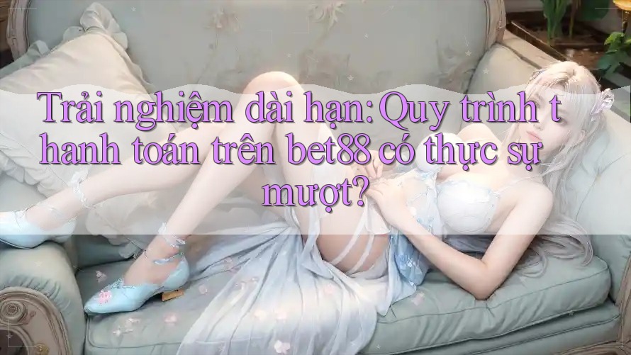Trải nghiệm dài hạn: Quy trình thanh toán trên bet88 có thực sự mượt? Trải nghiệm dài hạn: Quy trình thanh toán trên bet88 có thực sự mượt?