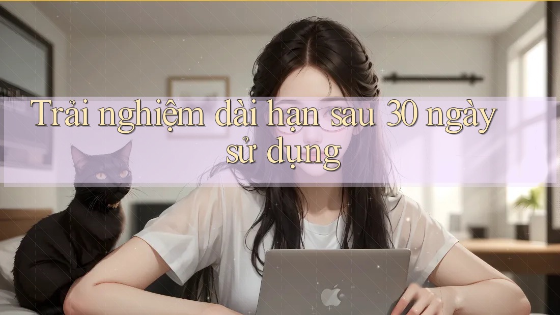 Trải nghiệm dài hạn: Sau 30 ngày sử dụng Trải nghiệm dài hạn: Sau 30 ngày sử dụng