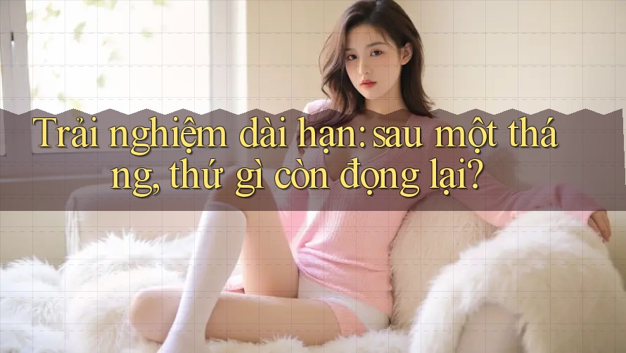 Trải nghiệm dài hạn: sau một tháng, thứ gì còn đọng lại? Trải nghiệm dài hạn: sau một tháng, thứ gì còn đọng lại?