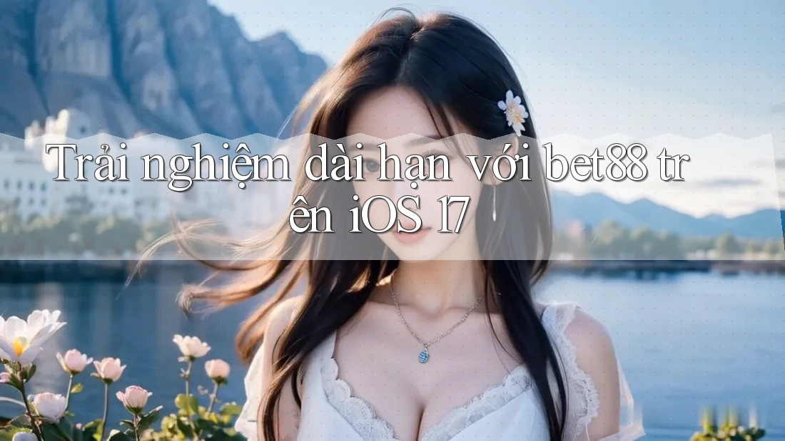 Trải nghiệm dài hạn với bet88 trên iOS 17 Trải nghiệm dài hạn với bet88 trên iOS 17