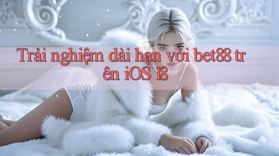 Trải nghiệm dài hạn với bet88 trên iOS 18 Trải nghiệm dài hạn với bet88 trên iOS 18