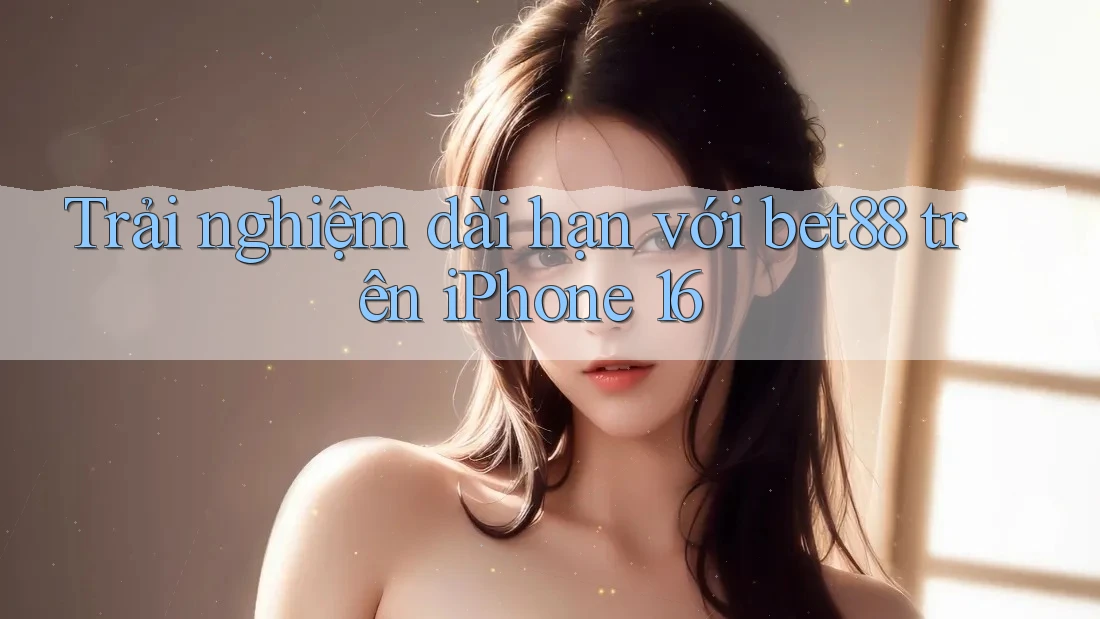 Trải nghiệm dài hạn với bet88 trên iPhone 16 Trải nghiệm dài hạn với bet88 trên iPhone 16