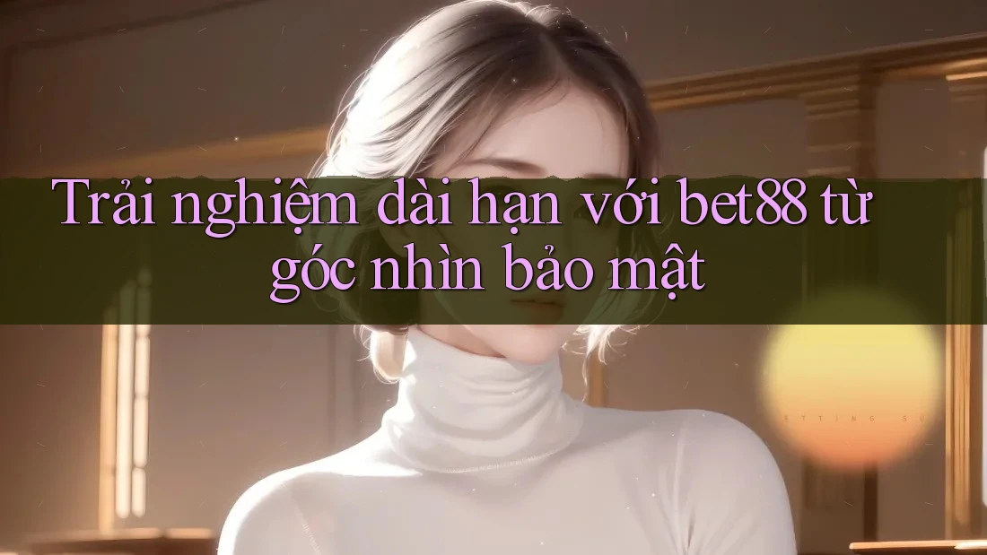 Trải nghiệm dài hạn với bet88 từ góc nhìn bảo mật Trải nghiệm dài hạn với bet88 từ góc nhìn bảo mật