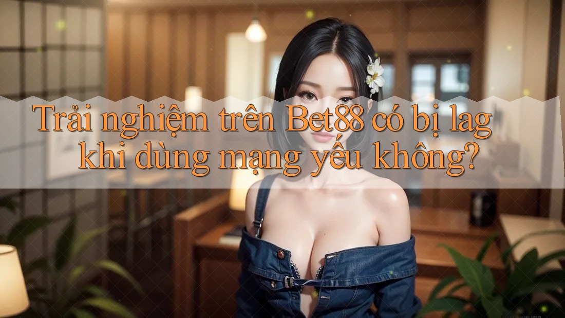 Trải nghiệm trên Bet88 có bị lag khi dùng mạng yếu không? Trải nghiệm trên Bet88 có bị lag khi dùng mạng yếu không?