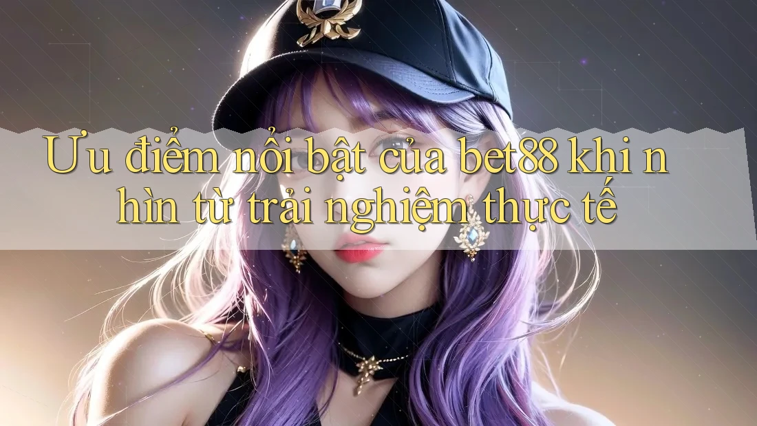 Ưu điểm nổi bật của bet88 khi nhìn từ trải nghiệm thực tế Ưu điểm nổi bật của bet88 khi nhìn từ trải nghiệm thực tế