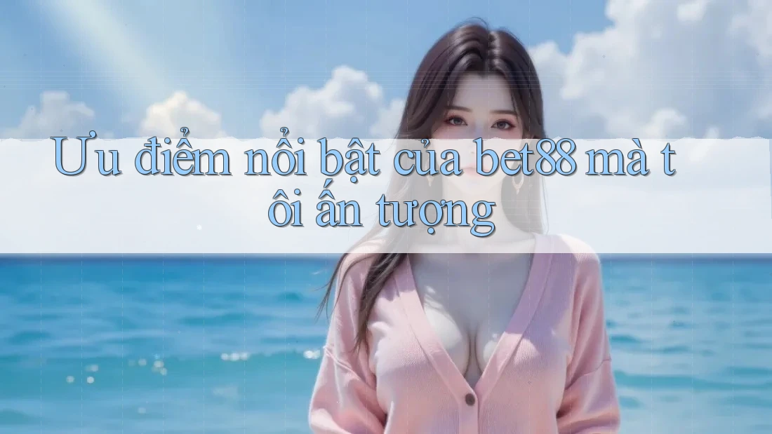 Ưu điểm nổi bật của bet88 mà tôi ấn tượng