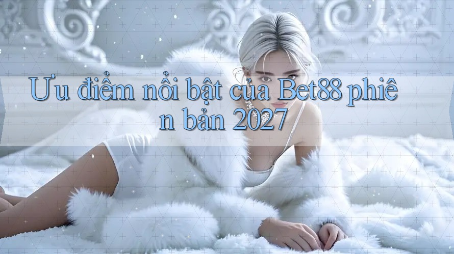 Ưu điểm nổi bật của Bet88 phiên bản 2027
