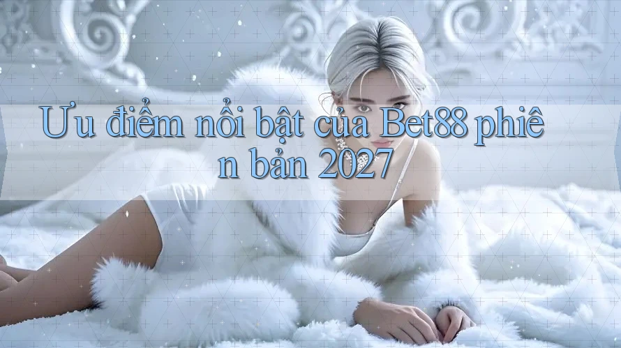 Ưu điểm nổi bật của Bet88 phiên bản 2027 Ưu điểm nổi bật của Bet88 phiên bản 2027