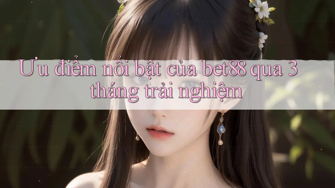 Ưu điểm nổi bật của bet88 qua 3 tháng trải nghiệm Ưu điểm nổi bật của bet88 qua 3 tháng trải nghiệm