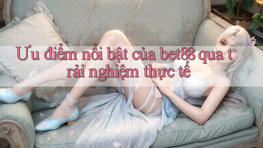 Ưu điểm nổi bật của bet88 qua trải nghiệm thực tế Ưu điểm nổi bật của bet88 qua trải nghiệm thực tế