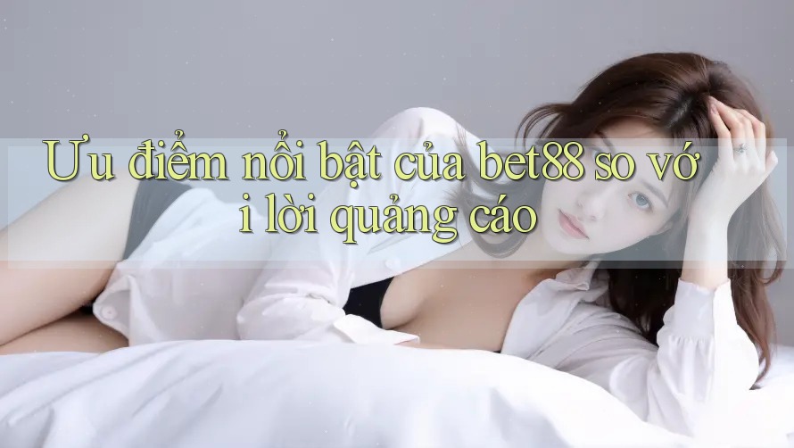 Ưu điểm nổi bật của bet88 so với lời quảng cáo Ưu điểm nổi bật của bet88 so với lời quảng cáo