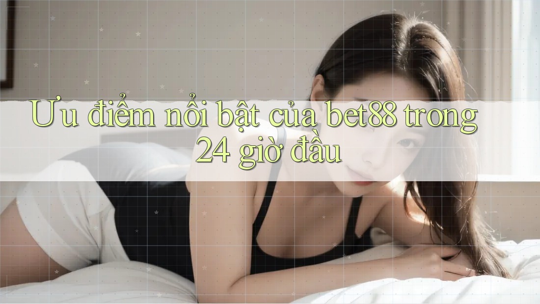 Ưu điểm nổi bật của bet88 trong 24 giờ đầu Ưu điểm nổi bật của bet88 trong 24 giờ đầu