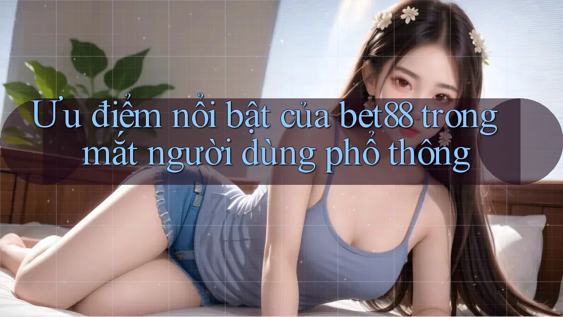Ưu điểm nổi bật của bet88 trong mắt người dùng phổ thông Ưu điểm nổi bật của bet88 trong mắt người dùng phổ thông