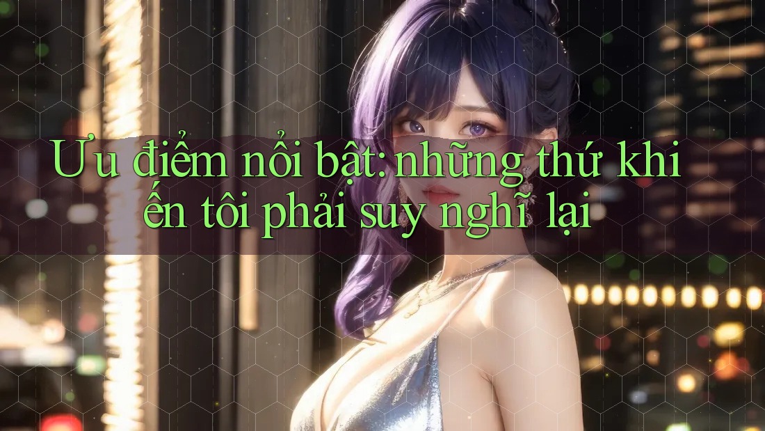 Ưu điểm nổi bật: những thứ khiến tôi phải suy nghĩ lại Ưu điểm nổi bật: những thứ khiến tôi phải suy nghĩ lại