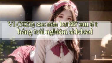 Vì (2026) sao nên bet88 sau 6 tháng trải nghiệm sideload