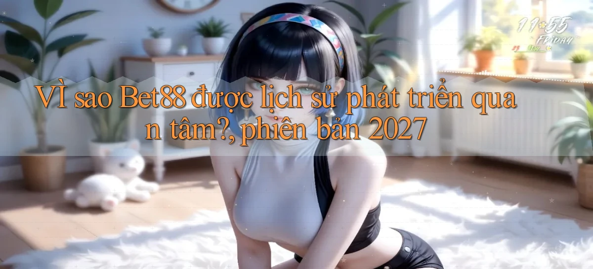 VÌ sao Bet88 được lịch sử phát triển quan tâm, phiên bản 2027