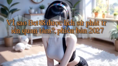 VÌ sao Bet88 được lịch sử phát triển quan tâm, phiên bản 2027
