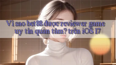 Vì sao bet88 được reviewer game uy tín quan tâm trên iOS 17