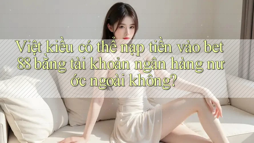 Việt kiều có thể nạp tiền vào bet88 bằng tài khoản ngân hàng nước ngoài không?