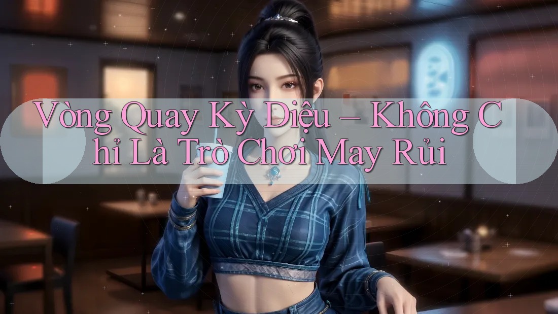 Vòng Quay Kỳ Diệu – Không Chỉ Là Trò Chơi May Rủi